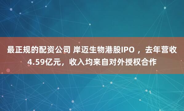 最正规的配资公司 岸迈生物港股IPO ，去年营收4.59亿元，收入均来自对外授权合作