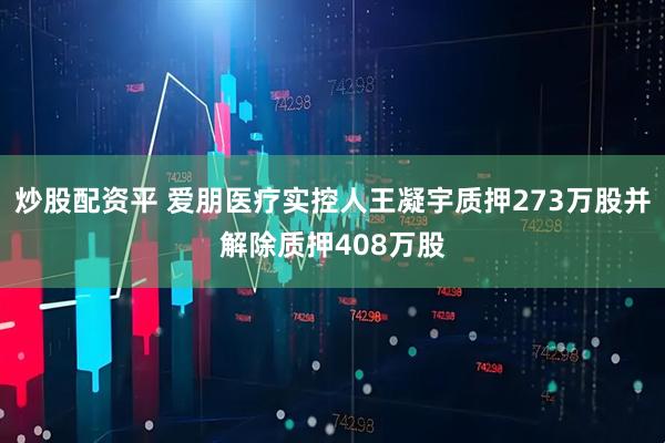 炒股配资平 爱朋医疗实控人王凝宇质押273万股并解除质押408万股