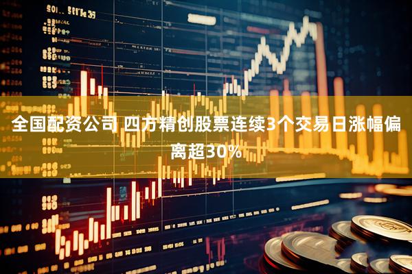 全国配资公司 四方精创股票连续3个交易日涨幅偏离超30%