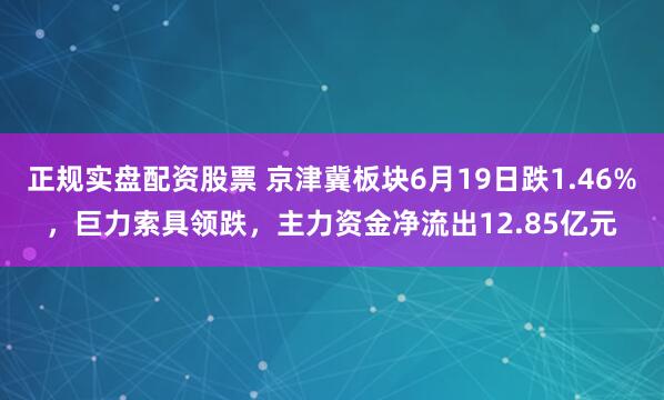 正规实盘配资股票 京津冀板块6月19日跌1.46%，巨力索具领跌，主力资金净流出12.85亿元