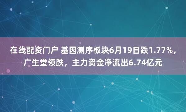在线配资门户 基因测序板块6月19日跌1.77%，广生堂领跌，主力资金净流出6.74亿元