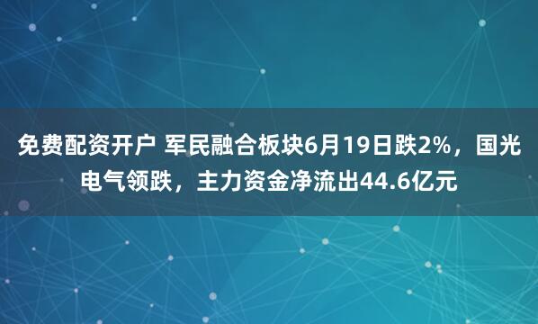 免费配资开户 军民融合板块6月19日跌2%，国光电气领跌，主力资金净流出44.6亿元
