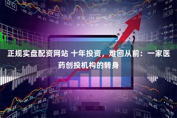 正规实盘配资网站 十年投资，难回从前：一家医药创投机构的转身