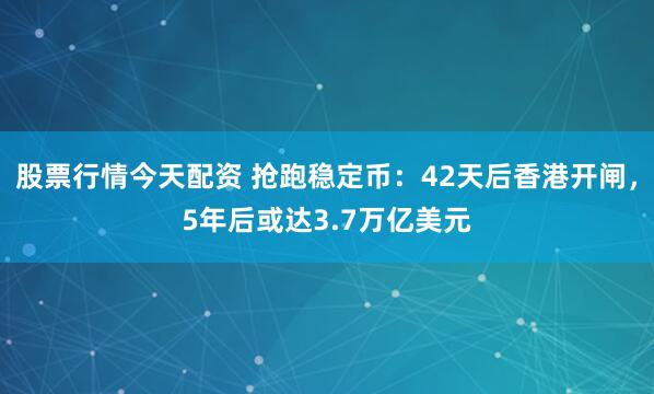 股票行情今天配资 抢跑稳定币：42天后香港开闸，5年后或达3.7万亿美元