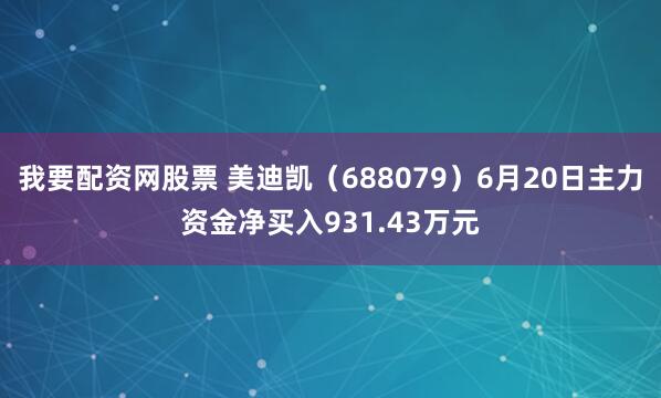 我要配资网股票 美迪凯（688079）6月20日主力资金净买入931.43万元