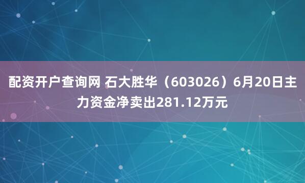 配资开户查询网 石大胜华（603026）6月20日主力资金净卖出281.12万元