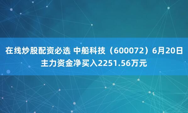 在线炒股配资必选 中船科技（600072）6月20日主力资金净买入2251.56万元