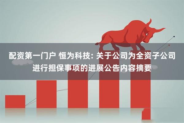 配资第一门户 恒为科技: 关于公司为全资子公司进行担保事项的进展公告内容摘要