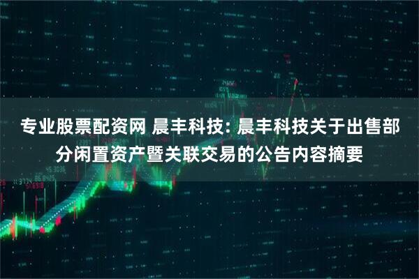 专业股票配资网 晨丰科技: 晨丰科技关于出售部分闲置资产暨关联交易的公告内容摘要