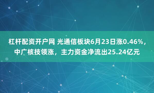杠杆配资开户网 光通信板块6月23日涨0.46%，中广核技领涨，主力资金净流出25.24亿元