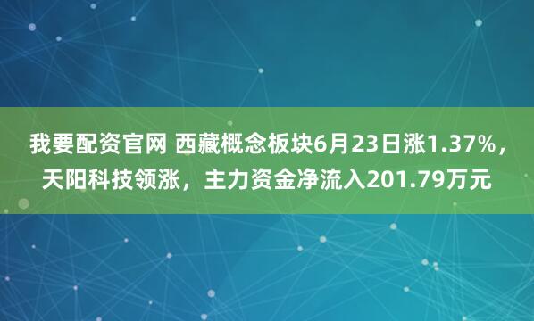 我要配资官网 西藏概念板块6月23日涨1.37%，天阳科技领涨，主力资金净流入201.79万元