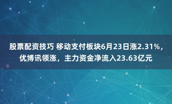 股票配资技巧 移动支付板块6月23日涨2.31%，优博讯领涨，主力资金净流入23.63亿元