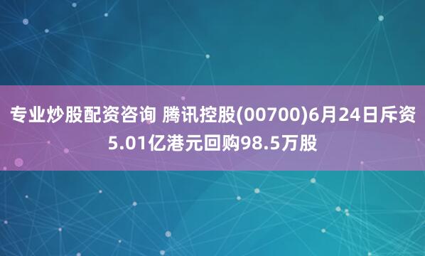 专业炒股配资咨询 腾讯控股(00700)6月24日斥资5.01亿港元回购98.5万股