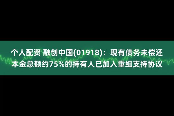 个人配资 融创中国(01918)：现有债务未偿还本金总额约75%的持有人已加入重组支持协议
