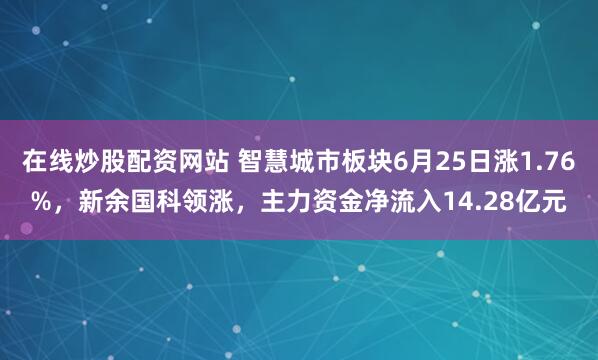在线炒股配资网站 智慧城市板块6月25日涨1.76%，新余国科领涨，主力资金净流入14.28亿元