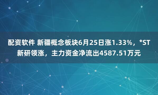 配资软件 新疆概念板块6月25日涨1.33%，*ST新研领涨，主力资金净流出4587.51万元
