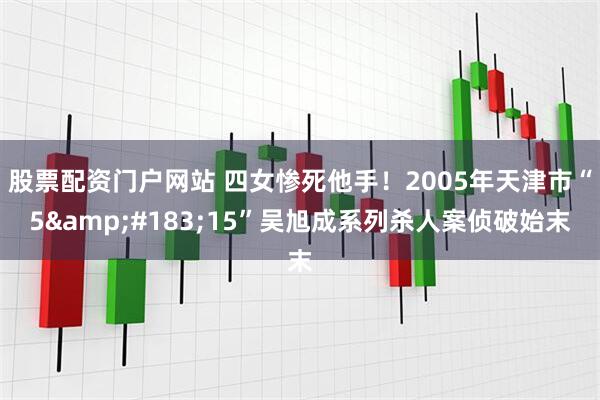 股票配资门户网站 四女惨死他手！2005年天津市“5&#183;15”吴旭成系列杀人案侦破始末
