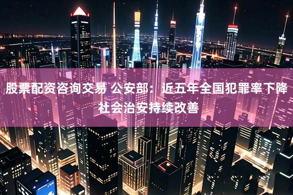 股票配资咨询交易 公安部：近五年全国犯罪率下降 社会治安持续改善