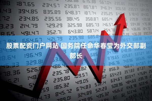 股票配资门户网站 国务院任命华春莹为外交部副部长