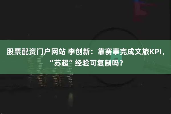 股票配资门户网站 李创新：靠赛事完成文旅KPI，“苏超”经验可复制吗？