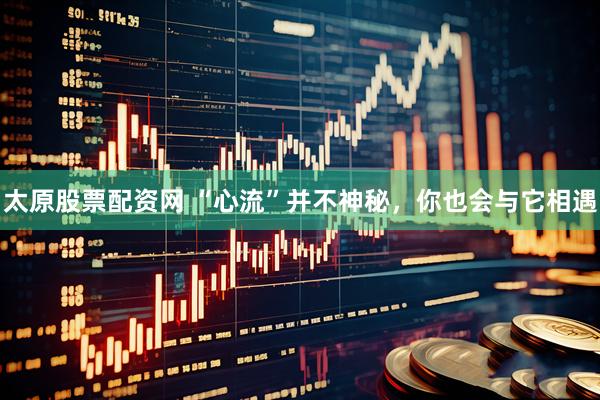 太原股票配资网 “心流”并不神秘，你也会与它相遇