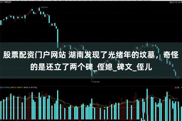 股票配资门户网站 湖南发现了光绪年的坟墓，奇怪的是还立了两个碑_侄媳_碑文_侄儿