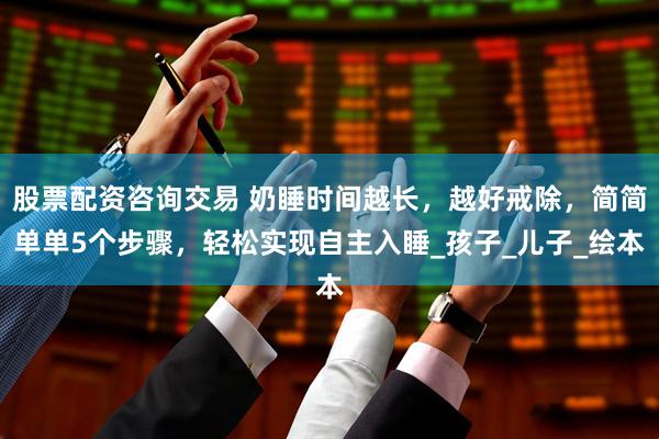 股票配资咨询交易 奶睡时间越长，越好戒除，简简单单5个步骤，轻松实现自主入睡_孩子_儿子_绘本