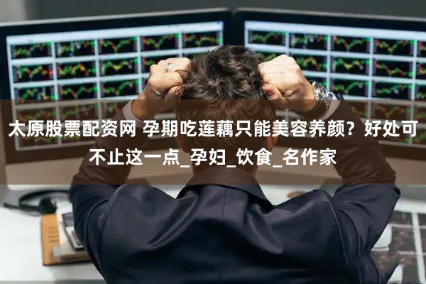 太原股票配资网 孕期吃莲藕只能美容养颜？好处可不止这一点_孕妇_饮食_名作家