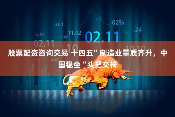 股票配资咨询交易 十四五”制造业量质齐升，中国稳坐“头把交椅