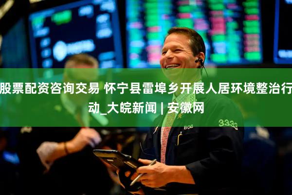 股票配资咨询交易 怀宁县雷埠乡开展人居环境整治行动_大皖新闻 | 安徽网