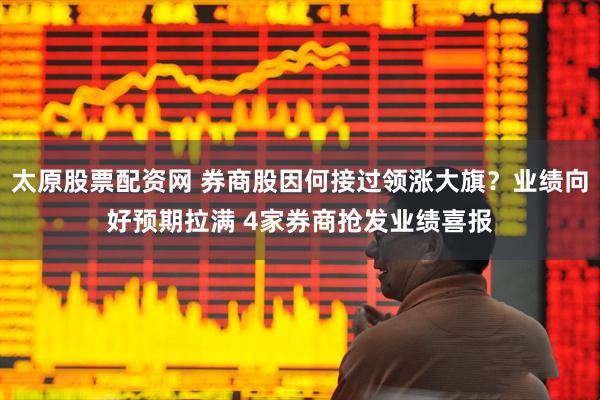太原股票配资网 券商股因何接过领涨大旗？业绩向好预期拉满 4家券商抢发业绩喜报