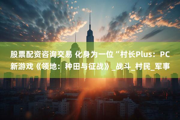 股票配资咨询交易 化身为一位“村长Plus：PC新游戏《领地：种田与征战》_战斗_村民_军事