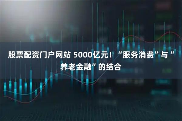 股票配资门户网站 5000亿元！“服务消费”与“养老金融”的结合