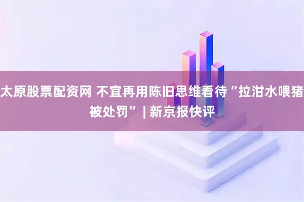太原股票配资网 不宜再用陈旧思维看待“拉泔水喂猪被处罚” | 新京报快评