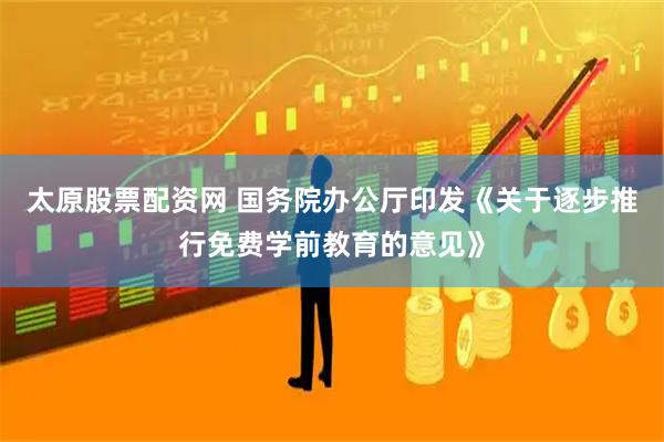 太原股票配资网 国务院办公厅印发《关于逐步推行免费学前教育的意见》