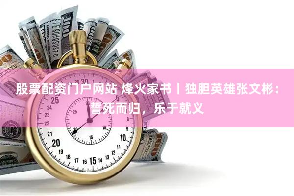 股票配资门户网站 烽火家书丨独胆英雄张文彬：誓死而归，乐于就义