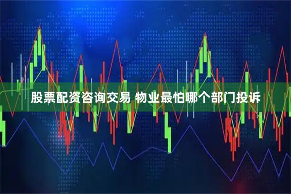 股票配资咨询交易 物业最怕哪个部门投诉