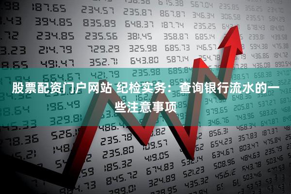 股票配资门户网站 纪检实务：查询银行流水的一些注意事项