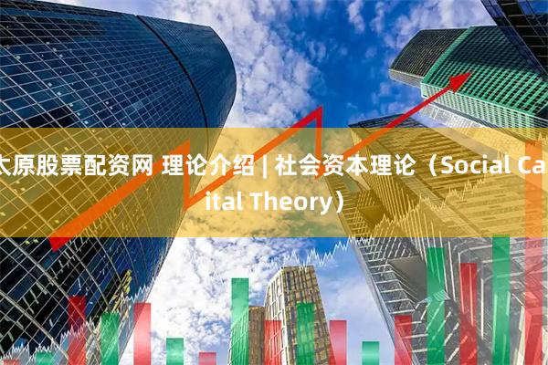 太原股票配资网 理论介绍 | 社会资本理论（Social Capital Theory）