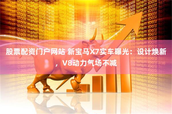 股票配资门户网站 新宝马X7实车曝光：设计焕新，V8动力气场不减