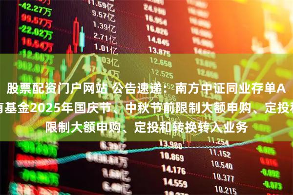 股票配资门户网站 公告速递:南方中证同业存单AAA指数7天持有基金2025年国庆节、中秋节前限制大额申购、定投和转换转入业务