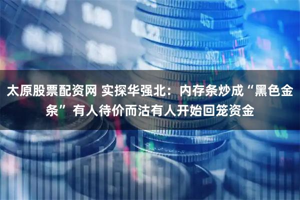 太原股票配资网 实探华强北:内存条炒成“黑色金条” 有人待价而沽有人开始回笼资金