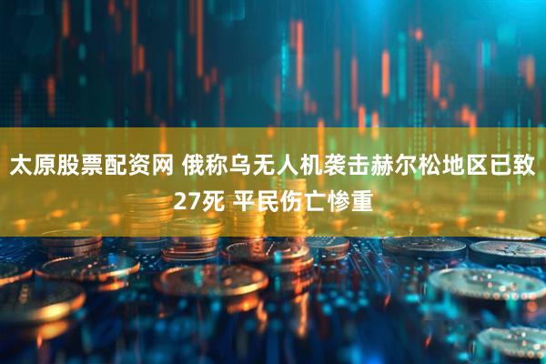 太原股票配资网 俄称乌无人机袭击赫尔松地区已致27死 平民伤亡惨重