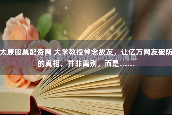 太原股票配资网 大学教授悼念故友，让亿万网友破防的真相，并非离别，而是......