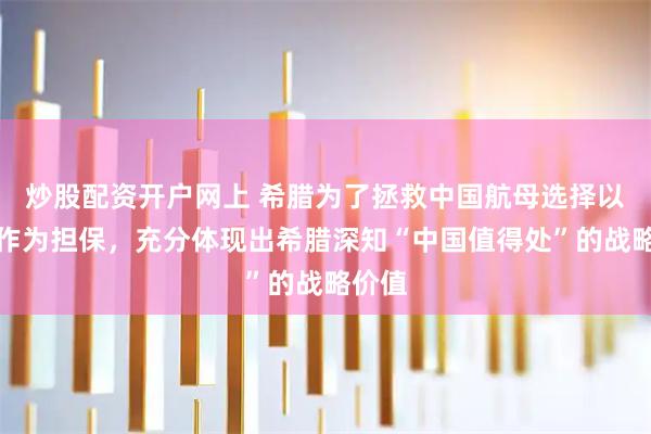 炒股配资开户网上 希腊为了拯救中国航母选择以全国作为担保,充分体现出希腊深知“中国值得处”的战略价值