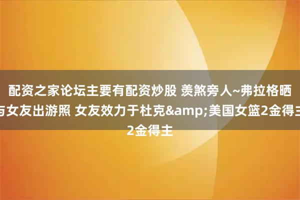 配资之家论坛主要有配资炒股 羡煞旁人~弗拉格晒与女友出游照 女友效力于杜克&美国女篮2金得主