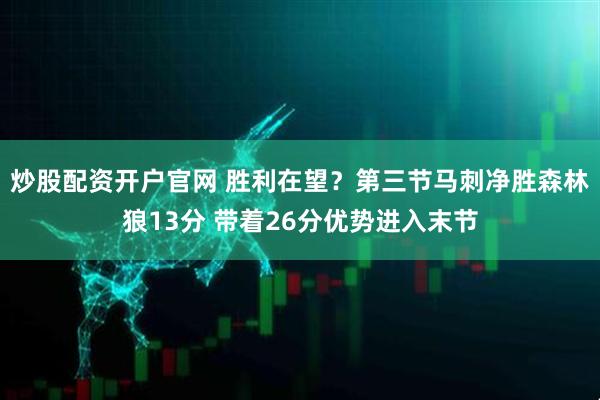 炒股配资开户官网 胜利在望？第三节马刺净胜森林狼13分 带着26分优势进入末节