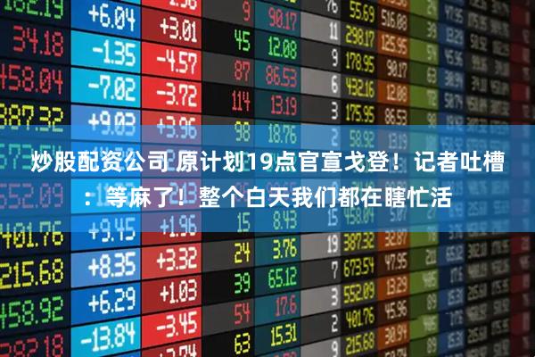 炒股配资公司 原计划19点官宣戈登！记者吐槽：等麻了！整个白天我们都在瞎忙活