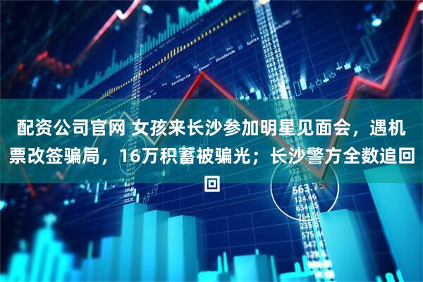 配资公司官网 女孩来长沙参加明星见面会，遇机票改签骗局，16万积蓄被骗光；长沙警方全数追回