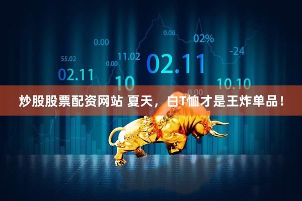 炒股股票配资网站 夏天，白T恤才是王炸单品！